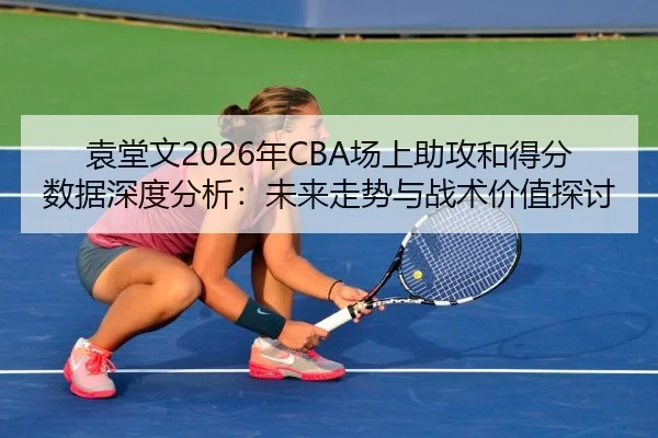 袁堂文2026年CBA场上助攻和得分数据深度分析：未来走势与战术价值探讨